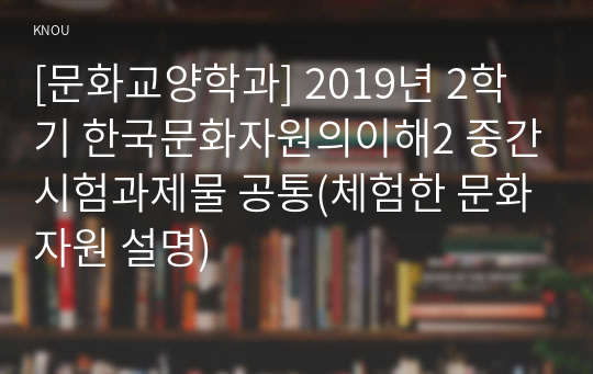 [문화교양학과] 2019년 2학기 한국문화자원의이해2 중간시험과제물 공통(체험한 문화자원 설명)