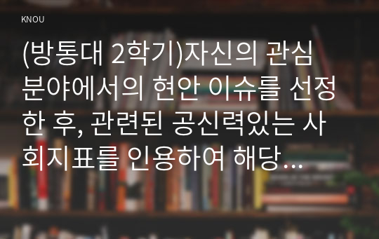 (방통대 2학기)자신의 관심 분야에서의 현안 이슈를 선정한 후, 관련된 공신력있는 사회지표를 인용하여 해당 이슈를 비평하시오. 또한 이를 해결하기 위한 자신의 생각을 피력하시오