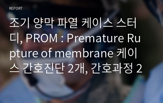 조기 양막 파열 케이스 스터디, PROM : Premature Rupture of membrane 케이스 간호진단 2개, 간호과정 2개