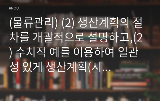 (물류관리) (2) 생산계획의 절차를 개괄적으로 설명하고,(2) 수치적 예를 이용하여 일관성 있게 생산계획(시설능력계획~자재소요계획)