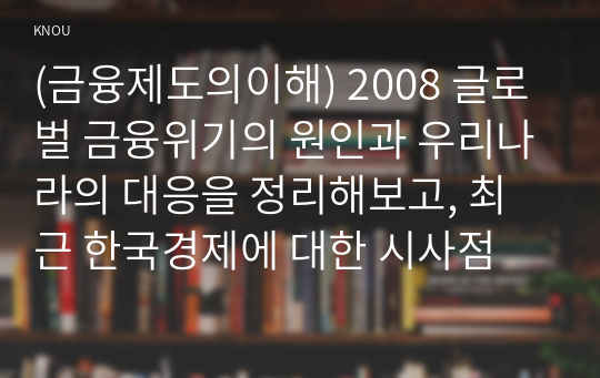 (금융제도의이해) 2008 글로벌 금융위기의 원인과 우리나라의 대응을 정리해보고, 최근 한국경제에 대한 시사점