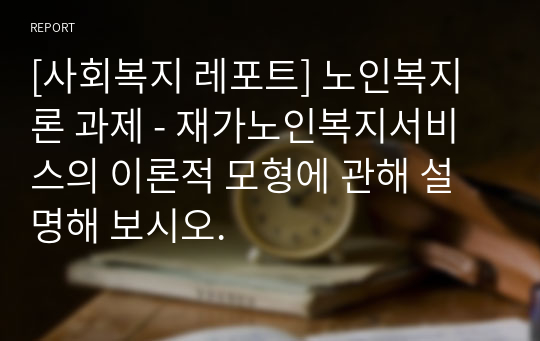 [사회복지 레포트] 노인복지론 과제 - 재가노인복지서비스의 이론적 모형에 관해 설명해 보시오.