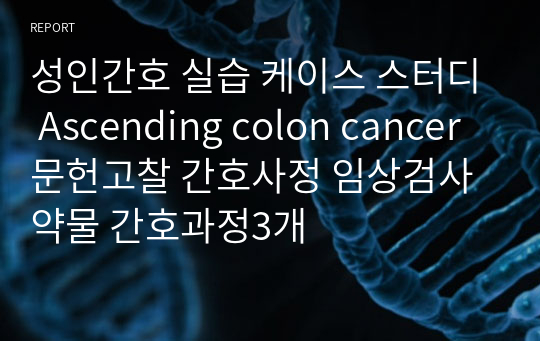 성인간호 실습 케이스 스터디 Ascending colon cancer 문헌고찰 간호사정 임상검사 약물 간호과정3개