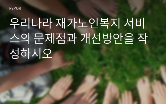 우리나라 재가노인복지 서비스의 문제점과 개선방안을 작성하시오