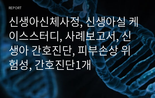 신생아신체사정, 신생아실 케이스스터디, 사례보고서, 신생아 간호진단, 피부손상 위험성, 간호진단1개