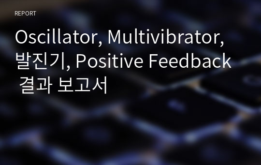 Oscillator, Multivibrator, 발진기, Positive Feedback 결과 보고서