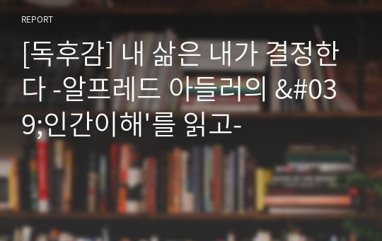 [독후감] 내 삶은 내가 결정한다 -알프레드 아들러의 &#039;인간이해&#039;를 읽고-