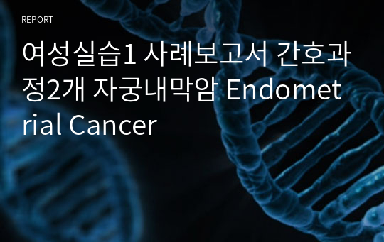 여성실습1 사례보고서 간호과정2개 자궁내막암 Endometrial Cancer