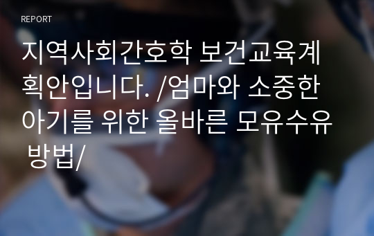 지역사회간호학 보건교육계획안입니다. /엄마와 소중한 아기를 위한 올바른 모유수유 방법/