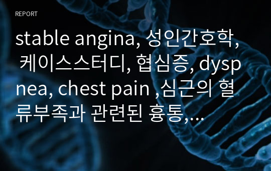stable angina, 성인간호학, 케이스스터디, 협심증, dyspnea, chest pain ,심근의 혈류부족과 관련된 흉통, 산소공급과 요구 사이의 불균형에 따른 피로와 관련된 활동 지속성 장애