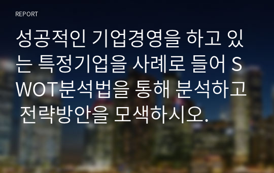 [경영학개론] 성공적인 기업경영을 하고 있는 특정기업을 사례로 들어 SWOT분석법을 통해 분석하고 전략방안을 모색하시오.