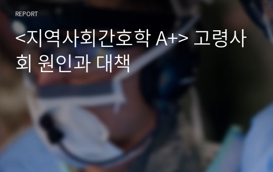 &lt;지역사회간호학 A+&gt; 고령사회 원인과 대책