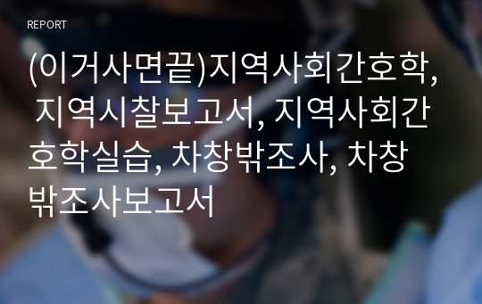 (이거사면끝)지역사회간호학, 지역시찰보고서, 지역사회간호학실습, 차창밖조사, 차창밖조사보고서