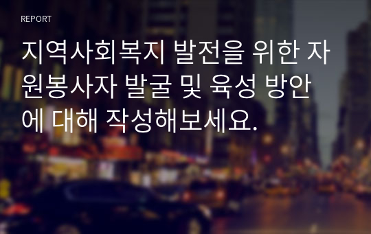 지역사회복지 발전을 위한 자원봉사자 발굴 및 육성 방안에 대해 작성해보세요.