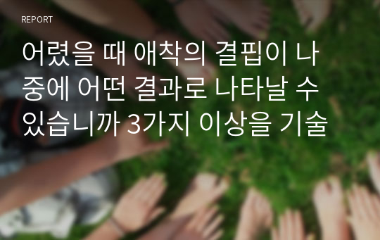 어렸을 때 애착의 결핍이 나중에 어떤 결과로 나타날 수 있습니까 3가지 이상을 기술