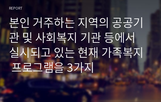 본인 거주하는 지역의 공공기관 및 사회복지 기관 등에서 실시되고 있는 현재 가족복지 프로그램을 3가지