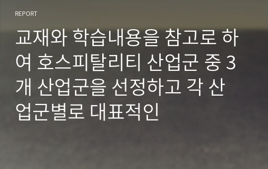 교재와 학습내용을 참고로 하여 호스피탈리티 산업군 중 3개 산업군을 선정하고 각 산업군별로 대표적인