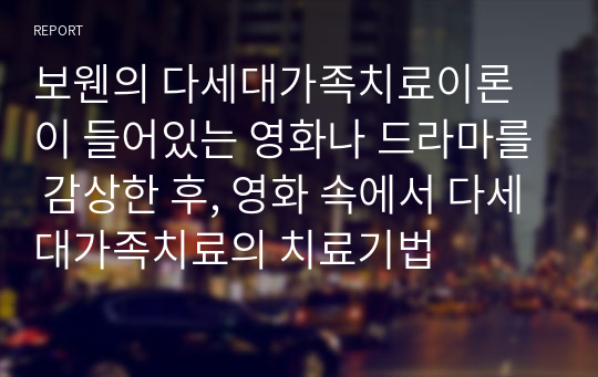 보웬의 다세대가족치료이론이 들어있는 영화나 드라마를 감상한 후, 영화 속에서 다세대가족치료의 치료기법