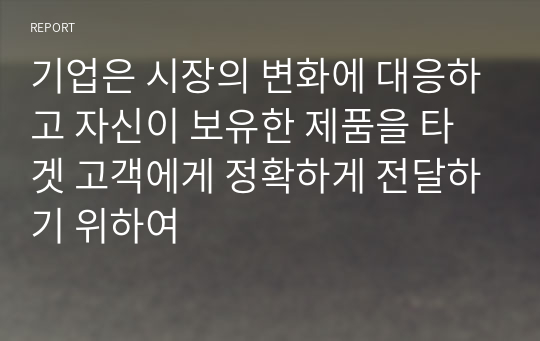 기업은 시장의 변화에 대응하고 자신이 보유한 제품을 타겟 고객에게 정확하게 전달하기 위하여