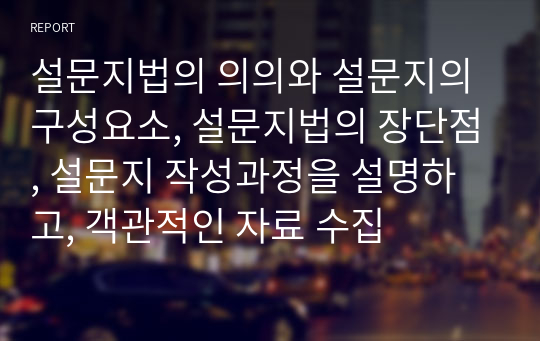 설문지법의 의의와 설문지의 구성요소, 설문지법의 장단점, 설문지 작성과정을 설명하고, 객관적인 자료 수집