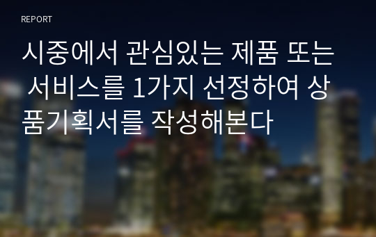 시중에서 관심있는 제품 또는 서비스를 1가지 선정하여 상품기획서를 작성해본다