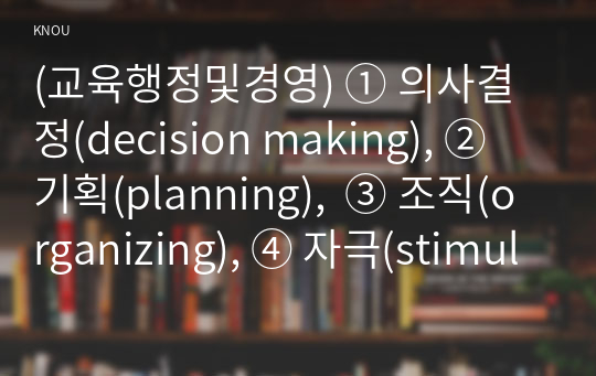 (교육행정및경영) ① 의사결정(decision making), ② 기획(planning),  ③ 조직(organizing), ④ 자극(stimulating), ⑤ 조정(coordinating),  ⑥ 평가(appraising)로 정리할 수 있다. 각 과정에 대한 설명과 우리나라 학교교육에서 각 과정이 실제로 어떻게 실행되고 있는지를 보여주는 구체적인 예를 