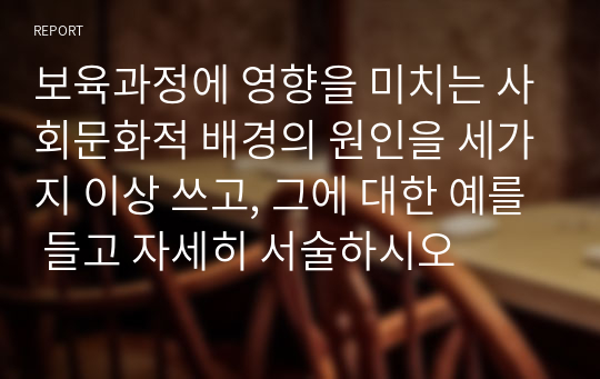 보육과정에 영향을 미치는 사회문화적 배경의 원인을 세가지 이상 쓰고, 그에 대한 예를 들고 자세히 서술하시오