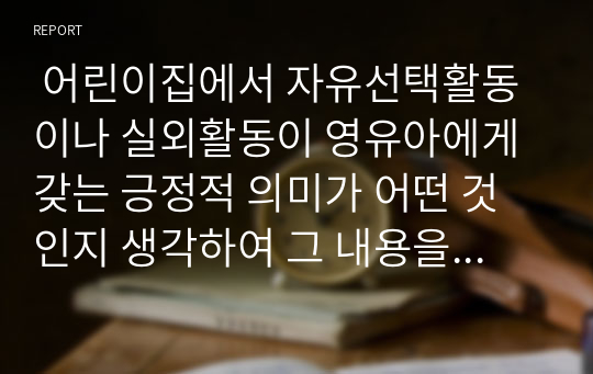  어린이집에서 자유선택활동이나 실외활동이 영유아에게 갖는 긍정적 의미가 어떤 것인지 생각하여 그 내용을 자유롭게 기술하십시오