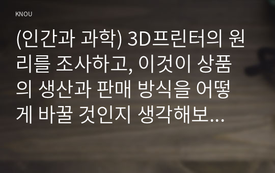 (인간과 과학) 3D프린터의 원리를 조사하고, 이것이 상품의 생산과 판매 방식을 어떻게 바꿀 것인지 생각해보시오.