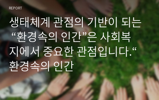 생태체계 관점의 기반이 되는 “환경속의 인간”은 사회복지에서 중요한 관점입니다.“환경속의 인간