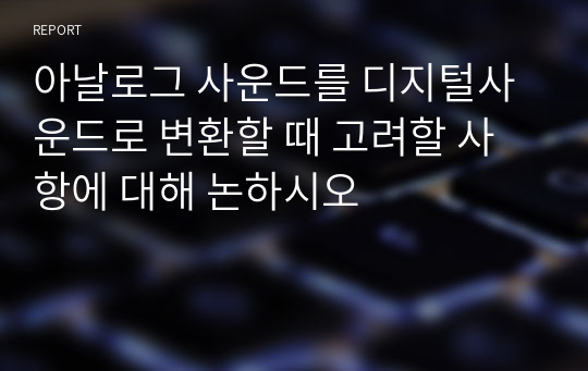 아날로그 사운드를 디지털사운드로 변환할 때 고려할 사항에 대해 논하시오