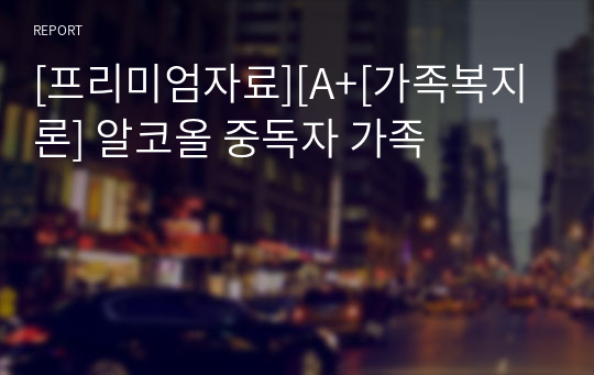 [프리미엄자료][A+[가족복지론] 알코올 중독자 가족