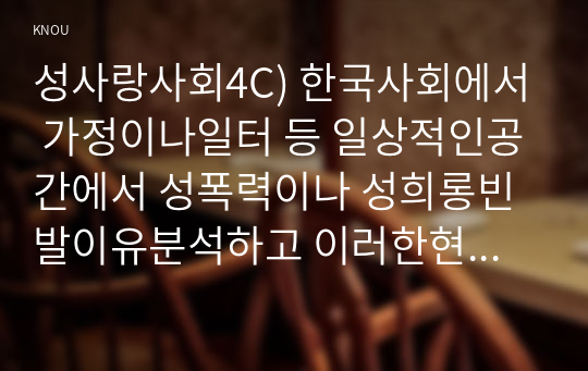 성사랑사회4C) 한국사회에서 가정이나일터 등 일상적인공간에서 성폭력이나 성희롱빈발이유분석하고 이러한현실변화시킬수 있는방법 논하시오0K