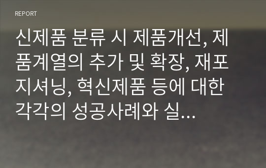 신제품 분류 시 제품개선, 제품계열의 추가 및 확장, 재포지셔닝, 혁신제품 등에 대한 각각의 성공사례와 실패사례