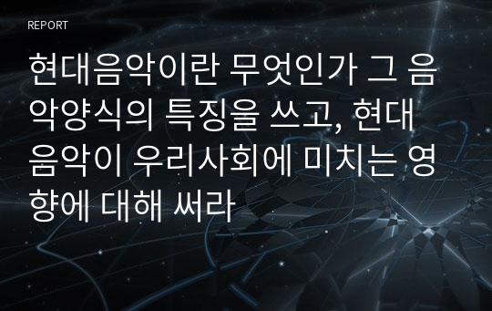 현대음악이란 무엇인가 그 음악양식의 특징을 쓰고, 현대음악이 우리사회에 미치는 영향에 대해 써라