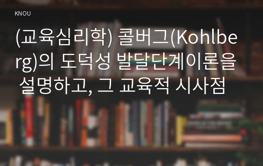 (교육심리학) 콜버그(Kohlberg)의 도덕성 발달단계이론을 설명하고, 그 교육적 시사점