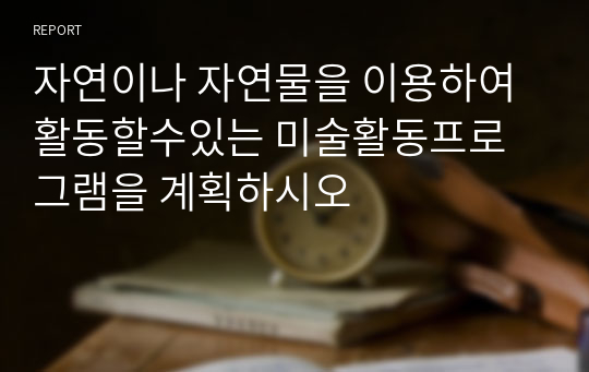 자연이나 자연물을 이용하여 활동할수있는 미술활동프로그램을 계획하시오