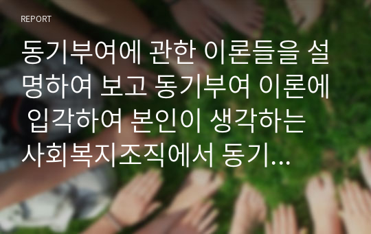 동기부여에 관한 이론들을 설명하여 보고 동기부여 이론에 입각하여 본인이 생각하는 사회복지조직에서 동기부여는 무엇인지 논한시오