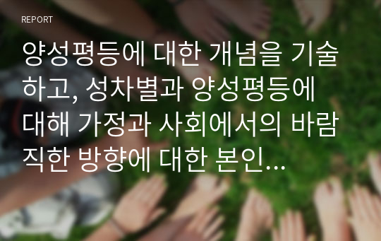 양성평등에 대한 개념을 기술하고, 성차별과 양성평등에 대해 가정과 사회에서의 바람직한 방향에 대한 본인의 의견을 기술하시오.