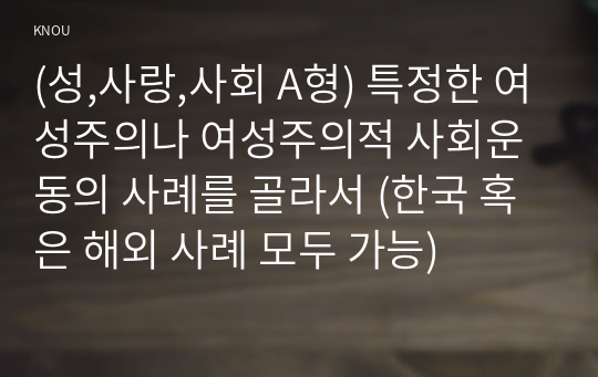 (성,사랑,사회 A형) 특정한 여성주의나 여성주의적 사회운동의 사례를 골라서 (한국 혹은 해외 사례 모두 가능)