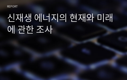 신재생 에너지의 현재와 미래에 관한 조사