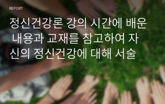 정신건강론 강의 시간에 배운 내용과 교재를 참고하여 자신의 정신건강에 대해 서술