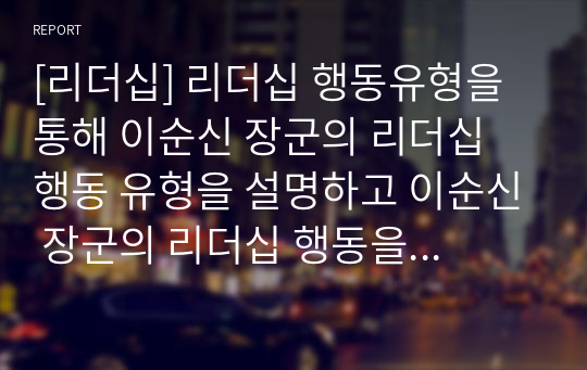 [리더십] 리더십 행동유형을 통해 이순신 장군의 리더십 행동 유형을 설명하고 이순신 장군의 리더십 행동을 통해 가장 효율적인 리더 행동은 어떠해야 하는지를 설명