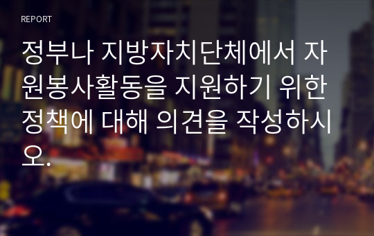 정부나 지방자치단체에서 자원봉사활동을 지원하기 위한 정책에 대해 의견을 작성하시오.