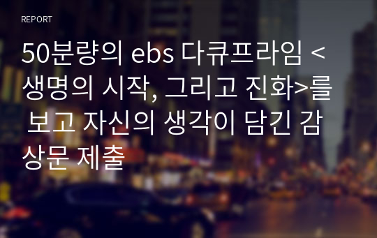 50분량의 ebs 다큐프라임 &lt;생명의 시작, 그리고 진화&gt;를 보고 자신의 생각이 담긴 감상문 제출