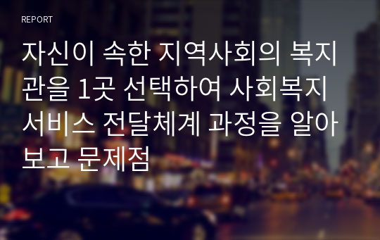 자신이 속한 지역사회의 복지관을 1곳 선택하여 사회복지서비스 전달체계 과정을 알아보고 문제점