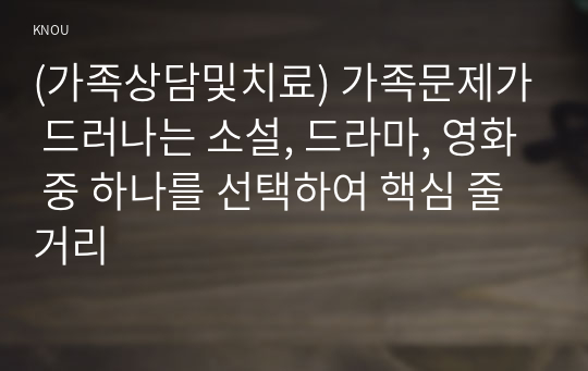 (가족상담및치료) 가족문제가 드러나는 소설, 드라마, 영화 중 하나를 선택하여 핵심 줄거리