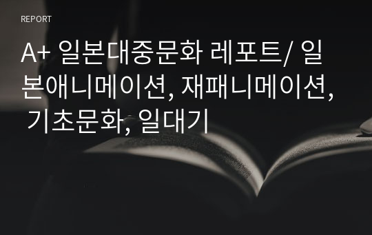 A+ 일본대중문화 레포트/ 일본애니메이션, 재패니메이션, 기초문화, 일대기