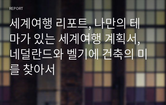 세계여행 리포트, 나만의 테마가 있는 세계여행 계획서, 네덜란드와 벨기에 건축의 미를 찾아서