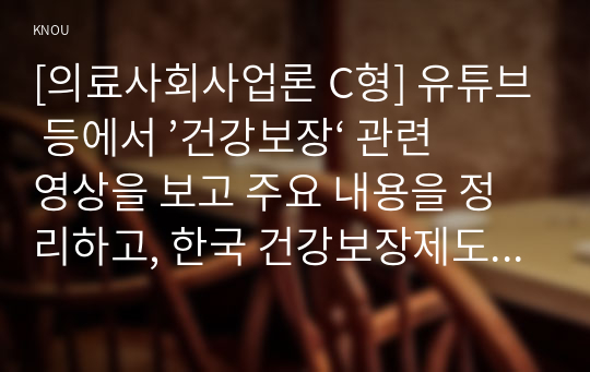 [의료사회사업론 C형] 유튜브 등에서 ’건강보장‘ 관련 영상을 보고 주요 내용을 정리하고, 한국 건강보장제도의 발전을 위한 의견을 제시하시오